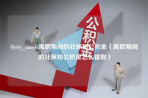 北流离职期间的社保和公积金（离职期间的社保和公积金怎么提取）