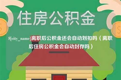 北流离职后公积金还会自动划扣吗（离职后住房公积金会自动封存吗）