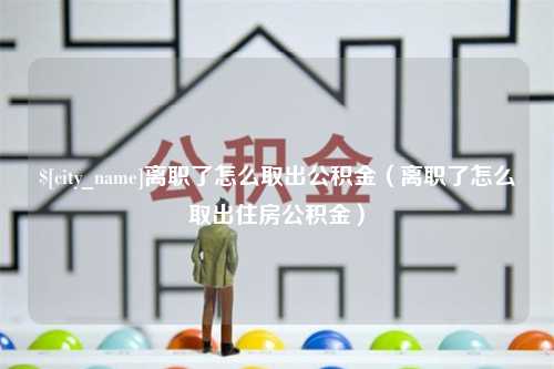 北流离职了怎么取出公积金（离职了怎么取出住房公积金）