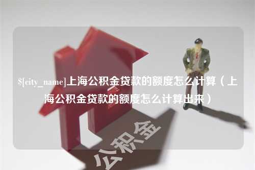 北流上海公积金贷款的额度怎么计算（上海公积金贷款的额度怎么计算出来）